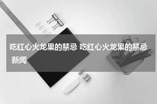 吃红心火龙果的禁忌 吃红心火龙果的禁忌 新闻