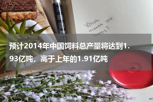 预计2014年中国饲料总产量将达到1.93亿吨，高于上年的1.91亿吨