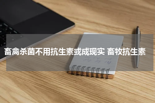 畜禽杀菌不用抗生素或成现实 畜牧抗生素