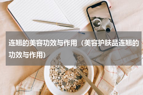 连翘的美容功效与作用（美容护肤品连翘的功效与作用）