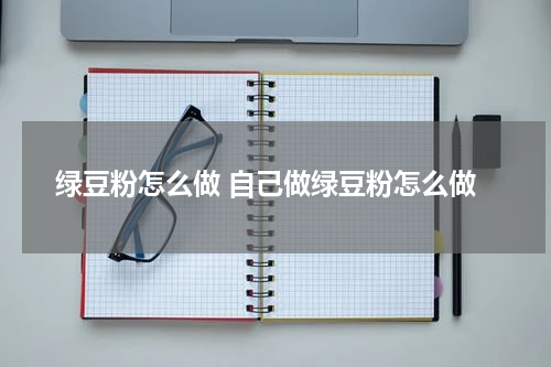 绿豆粉怎么做 自己做绿豆粉怎么做