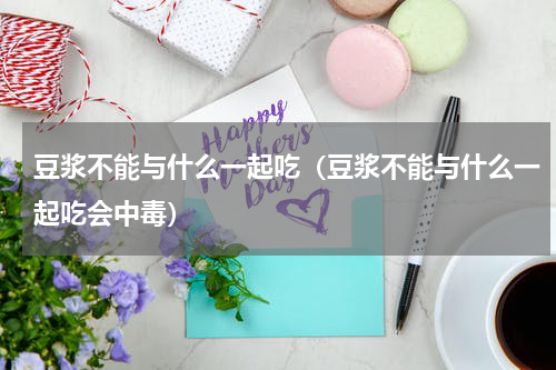 豆浆不能与什么一起吃（豆浆不能与什么一起吃会中毒）