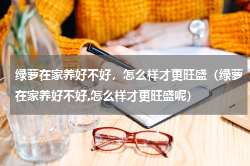 绿萝在家养好不好，怎么样才更旺盛（绿萝在家养好不好,怎么样才更旺盛呢）