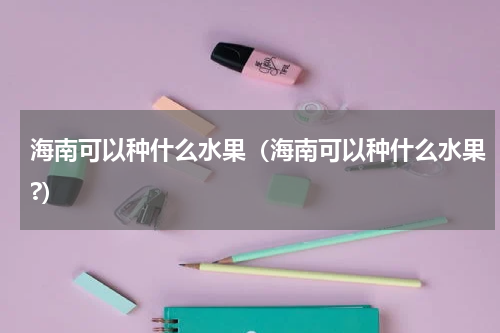 海南可以种什么水果（海南可以种什么水果?）