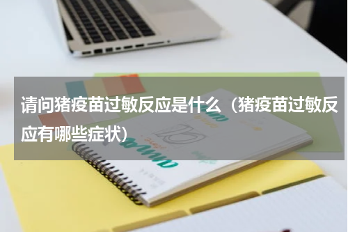 请问猪疫苗过敏反应是什么（猪疫苗过敏反应有哪些症状）