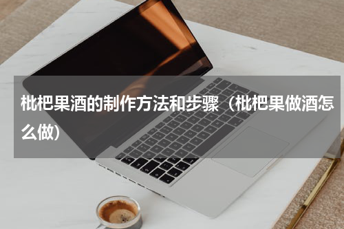 枇杷果酒的制作方法和步骤（枇杷果做酒怎么做）