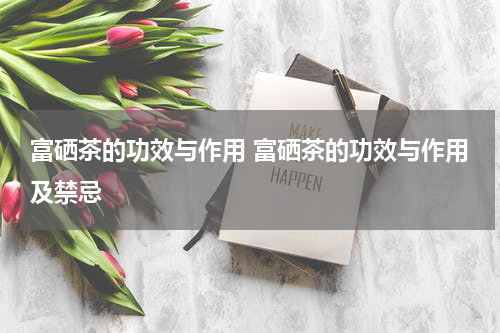富硒茶的功效与作用 富硒茶的功效与作用及禁忌