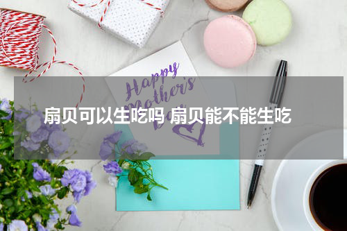 扇贝可以生吃吗 扇贝能不能生吃