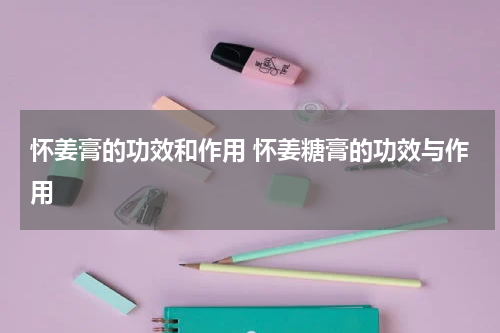 怀姜膏的功效和作用 怀姜糖膏的功效与作用