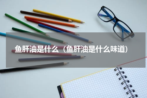 鱼肝油是什么（鱼肝油是什么味道）