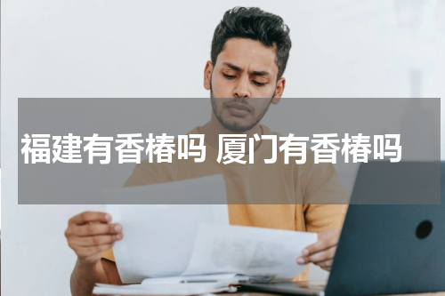 福建有香椿吗 厦门有香椿吗