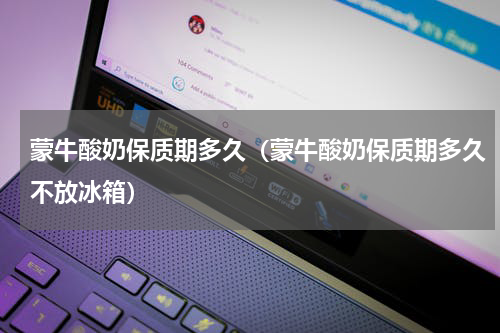 蒙牛酸奶保质期多久（蒙牛酸奶保质期多久不放冰箱）