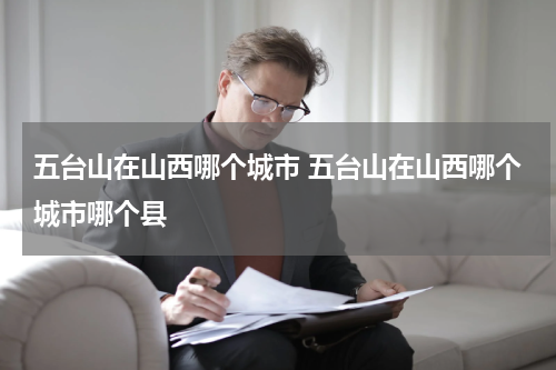 五台山在山西哪个城市 五台山在山西哪个城市哪个县