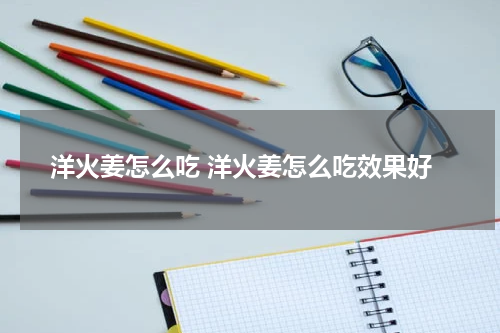 洋火姜怎么吃 洋火姜怎么吃效果好