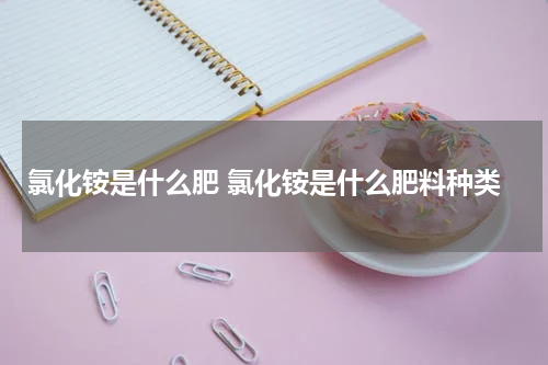 氯化铵是什么肥 氯化铵是什么肥料种类