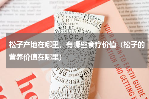 松子产地在哪里，有哪些食疗价值（松子的营养价值在哪里）