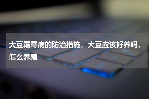 大豆霜霉病的防治措施，大豆应该好养吗，怎么养殖