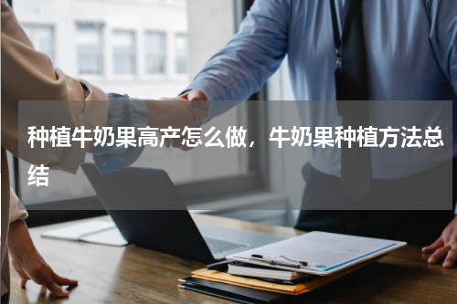 种植牛奶果高产怎么做，牛奶果种植方法总结