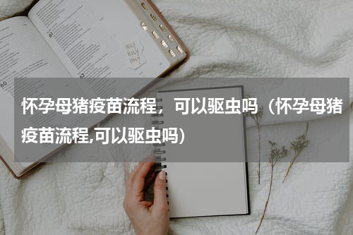 怀孕母猪疫苗流程，可以驱虫吗（怀孕母猪疫苗流程,可以驱虫吗）