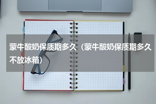 蒙牛酸奶保质期多久（蒙牛酸奶保质期多久不放冰箱）