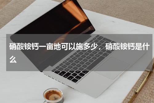 硝酸铵钙一亩地可以施多少，硝酸铵钙是什么