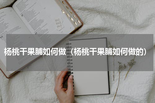 杨桃干果脯如何做（杨桃干果脯如何做的）