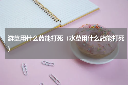 游草用什么药能打死（水草用什么药能打死）