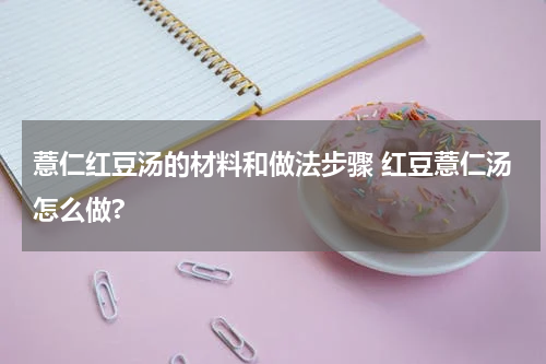 薏仁红豆汤的材料和做法步骤 红豆薏仁汤怎么做?