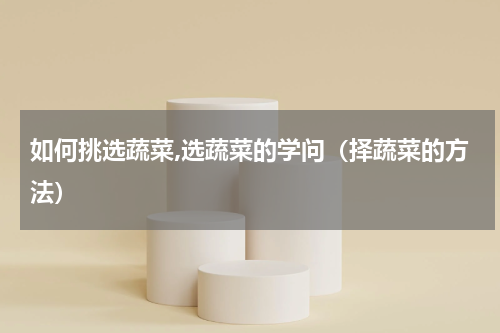 如何挑选蔬菜,选蔬菜的学问（择蔬菜的方法）