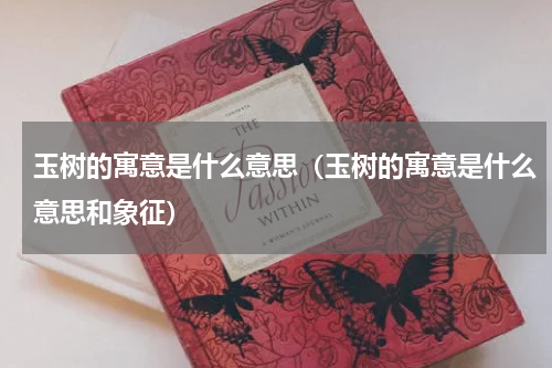 玉树的寓意是什么意思（玉树的寓意是什么意思和象征）