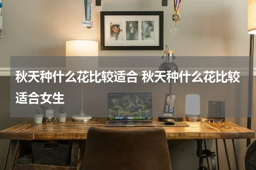 秋天种什么花比较适合 秋天种什么花比较适合女生