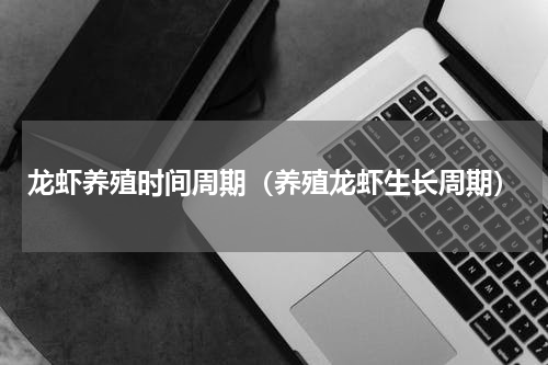 龙虾养殖时间周期（养殖龙虾生长周期）