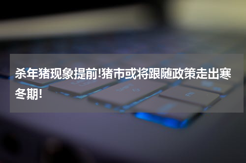 杀年猪现象提前!猪市或将跟随政策走出寒冬期!