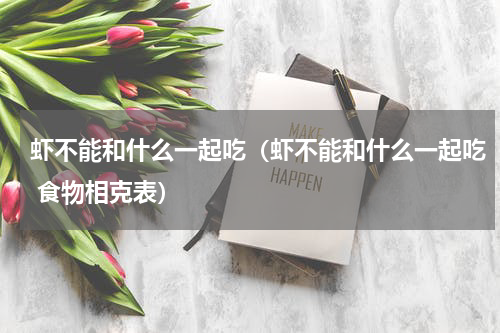 虾不能和什么一起吃（虾不能和什么一起吃 食物相克表）
