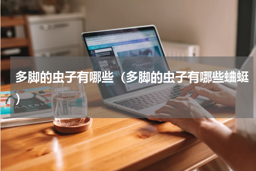 多脚的虫子有哪些（多脚的虫子有哪些蛐蜓）