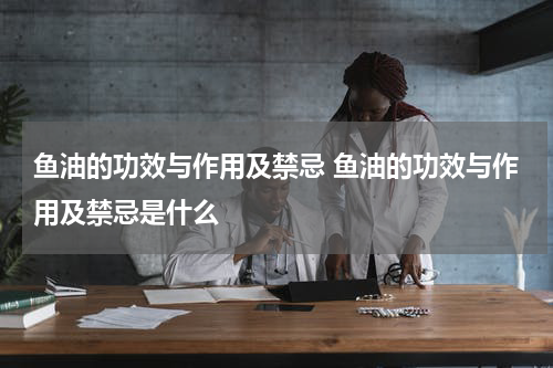 鱼油的功效与作用及禁忌 鱼油的功效与作用及禁忌是什么