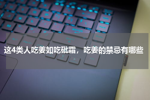 这4类人吃姜如吃砒霜，吃姜的禁忌有哪些
