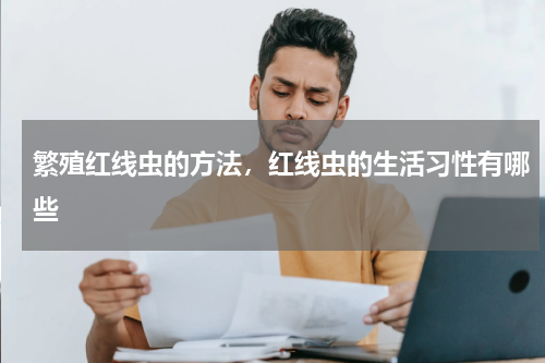 繁殖红线虫的方法，红线虫的生活习性有哪些