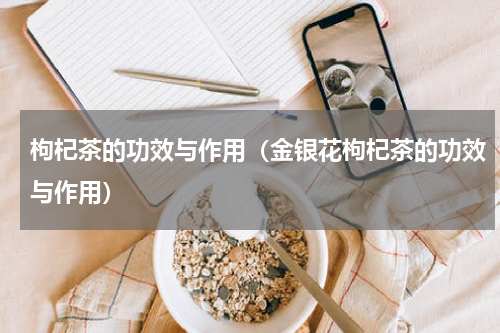 枸杞茶的功效与作用（金银花枸杞茶的功效与作用）