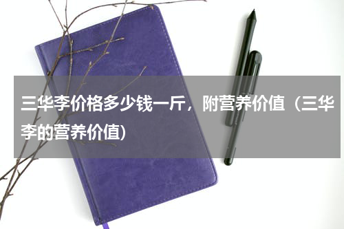 三华李价格多少钱一斤，附营养价值（三华李的营养价值）