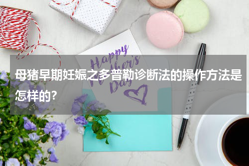 母猪早期妊娠之多普勒诊断法的操作方法是怎样的？