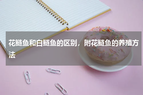 花鲢鱼和白鲢鱼的区别，附花鲢鱼的养殖方法