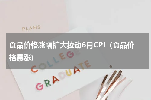 食品价格涨幅扩大拉动6月CPI（食品价格暴涨）
