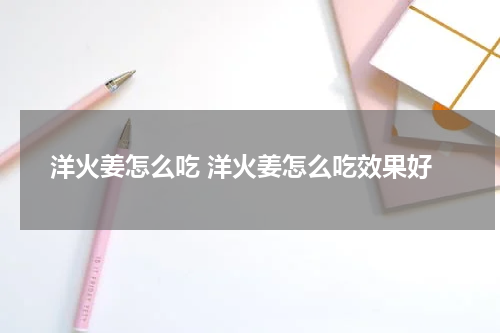 洋火姜怎么吃 洋火姜怎么吃效果好