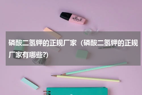 磷酸二氢钾的正规厂家（磷酸二氢钾的正规厂家有哪些?）