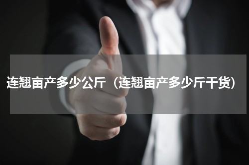 连翘亩产多少公斤（连翘亩产多少斤干货）