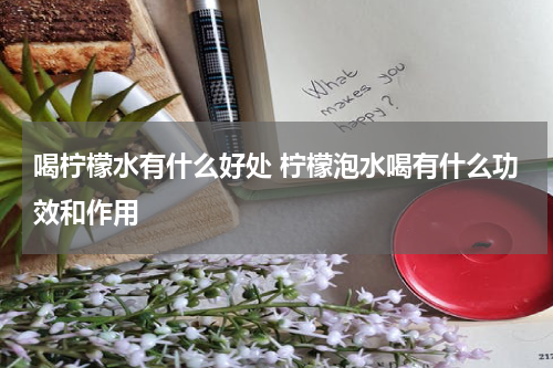 喝柠檬水有什么好处 柠檬泡水喝有什么功效和作用