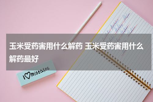 玉米受药害用什么解药 玉米受药害用什么解药最好