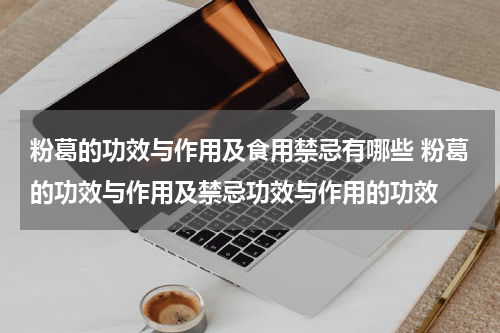 粉葛的功效与作用及食用禁忌有哪些 粉葛的功效与作用及禁忌功效与作用的功效