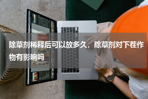 除草剂稀释后可以放多久，除草剂对下茬作物有影响吗